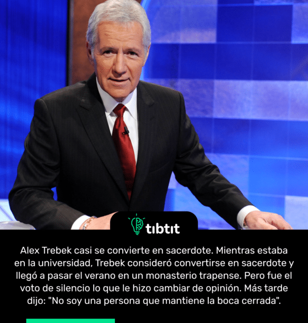 Alex Trebek casi se convierte en sacerdote. Mientras estaba en la universidad, Trebek consideró convertirse en sacerdote y llegó a pasar el verano en un monasterio trapense. Pero fue el voto de silencio lo que le hizo cambiar de opinión. Más tarde dijo: "No soy una persona que mantiene la boca cerrada".