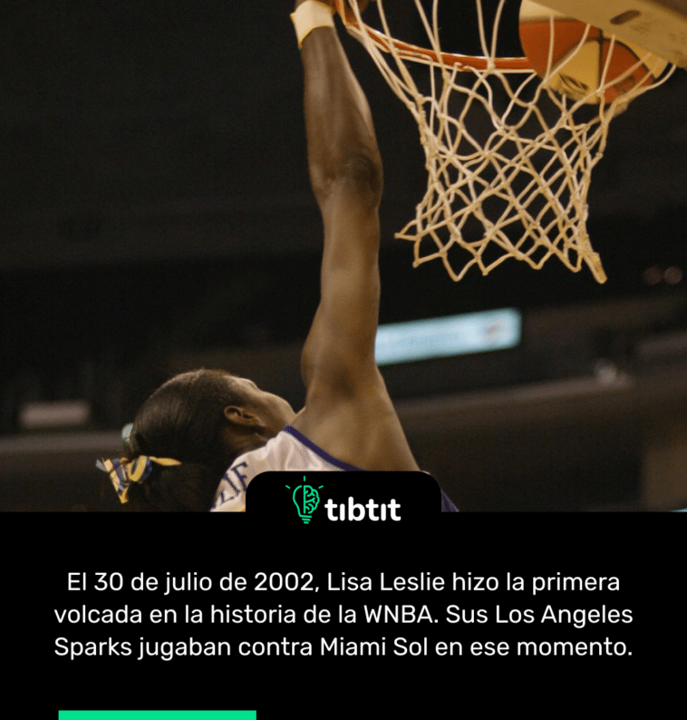 El 30 de julio de 2002, Lisa Leslie hizo la primera volcada en la historia de la WNBA. Sus Los Angeles Sparks jugaban contra Miami Sol en ese momento.