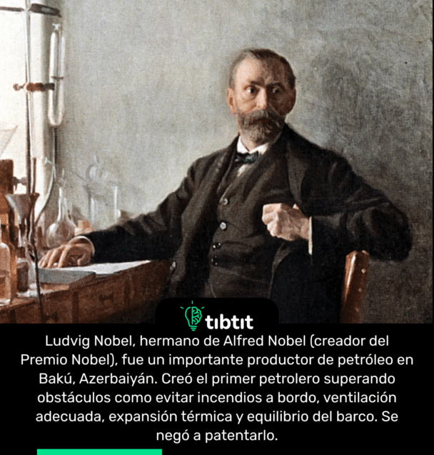 Ludvig Nobel, hermano de Alfred Nobel (creador del Premio Nobel), fue un importante productor de petróleo en Bakú, Azerbaiyán. Creó el primer petrolero superando obstáculos como evitar incendios a bordo, ventilación adecuada, expansión térmica y equilibrio del barco. Se negó a patentarlo.