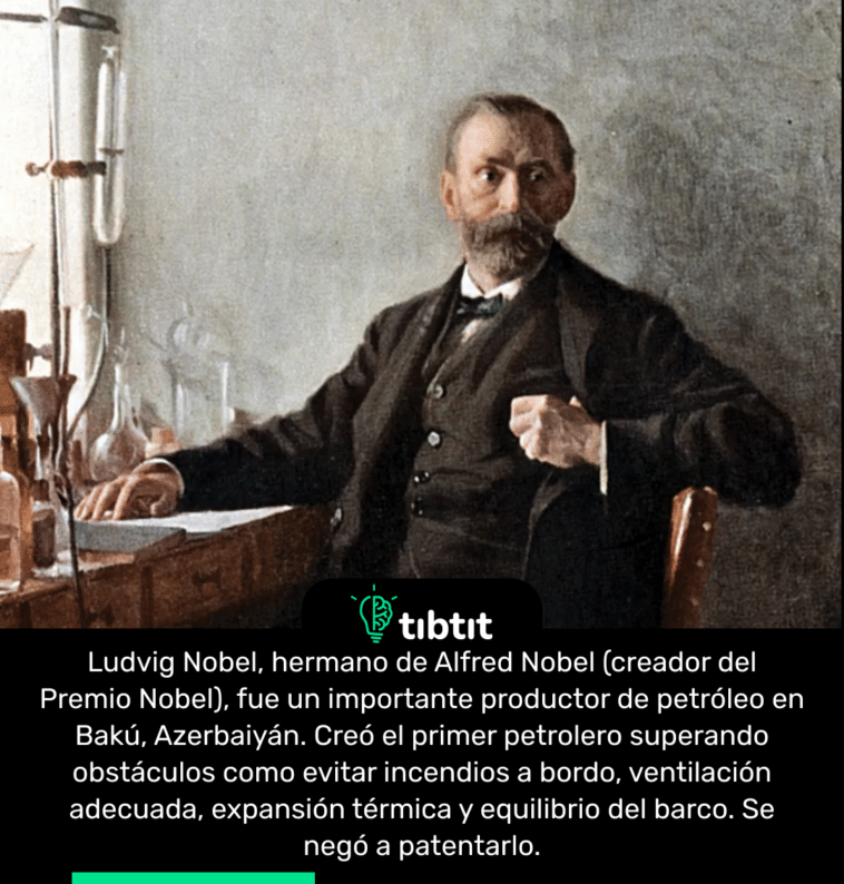 Ludvig Nobel, hermano de Alfred Nobel (creador del Premio Nobel), fue un importante productor de petróleo en Bakú, Azerbaiyán. Creó el primer petrolero superando obstáculos como evitar incendios a bordo, ventilación adecuada, expansión térmica y equilibrio del barco. Se negó a patentarlo.