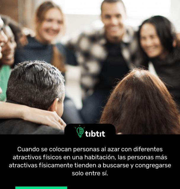 Cuando se colocan personas al azar con diferentes atractivos físicos en una habitación, las personas más atractivas físicamente tienden a buscarse y congregarse solo entre sí.