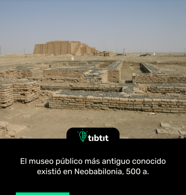 El museo público más antiguo conocido existió en Neobabilonia, 500 a.