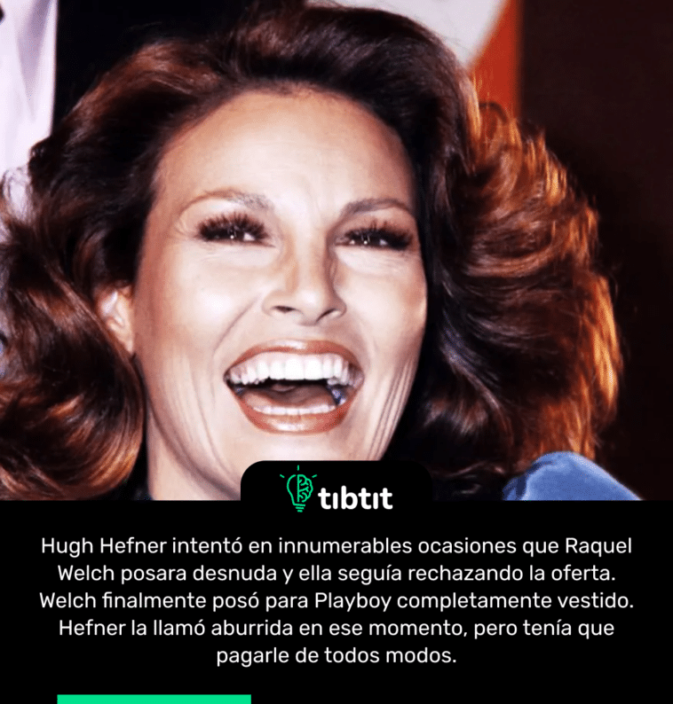 Hugh Hefner intentó en innumerables ocasiones que Raquel Welch posara desnuda y ella seguía rechazando la oferta. Welch finalmente posó para Playboy completamente vestido. Hefner la llamó aburrida en ese momento, pero tenía que pagarle de todos modos.