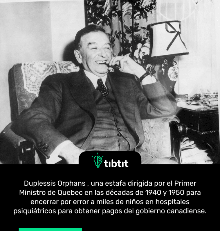 Duplessis Orphans , una estafa dirigida por el Primer Ministro de Quebec en las décadas de 1940 y 1950 para encerrar por error a miles de niños en hospitales psiquiátricos para obtener pagos del gobierno canadiense.