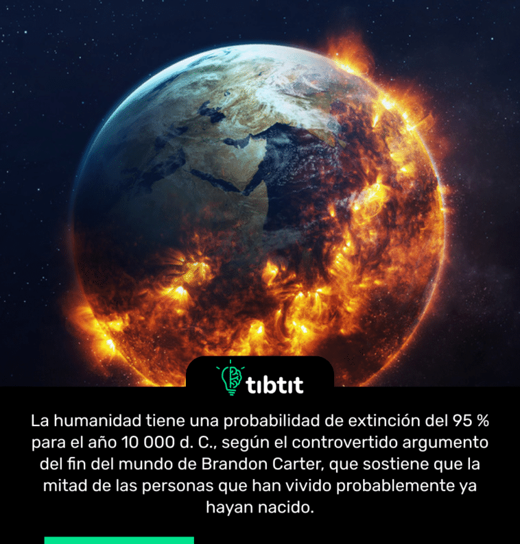 La humanidad tiene una probabilidad de extinción del 95 % para el año 10 000 d. C., según el controvertido argumento del fin del mundo de Brandon Carter, que sostiene que la mitad de las personas que han vivido probablemente ya hayan nacido.