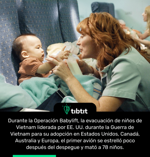 Durante la Operación Babylift, la evacuación de niños de Vietnam liderada por EE. UU. durante la Guerra de Vietnam para su adopción en Estados Unidos, Canadá, Australia y Europa, el primer avión se estrelló poco después del despegue y mató a 78 niños.