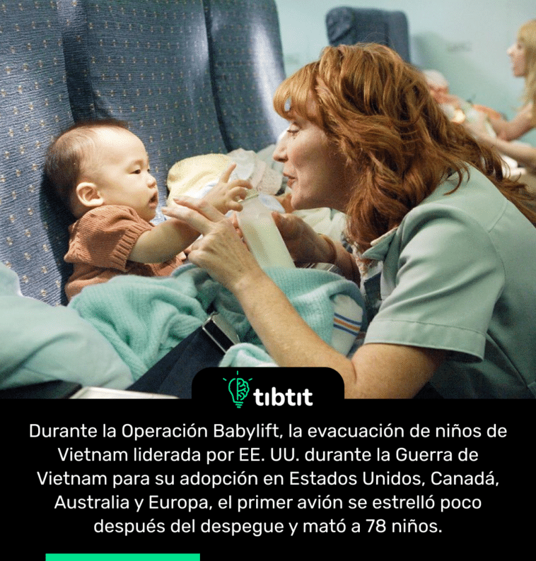 Durante la Operación Babylift, la evacuación de niños de Vietnam liderada por EE. UU. durante la Guerra de Vietnam para su adopción en Estados Unidos, Canadá, Australia y Europa, el primer avión se estrelló poco después del despegue y mató a 78 niños.