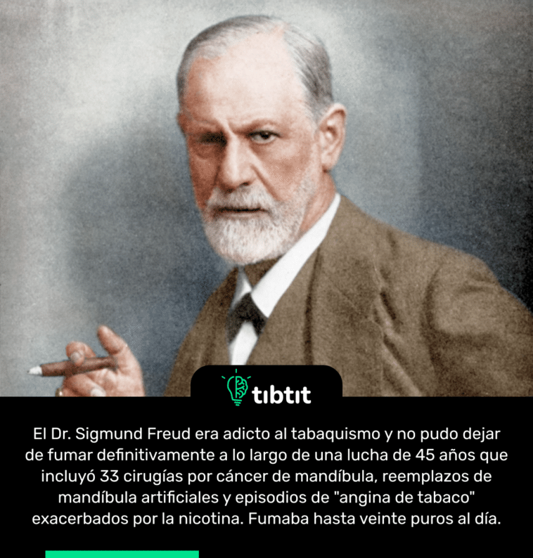 El Dr. Sigmund Freud era adicto al tabaquismo y no pudo dejar de fumar definitivamente a lo largo de una lucha de 45 años que incluyó 33 cirugías por cáncer de mandíbula, reemplazos de mandíbula artificiales y episodios de "angina de tabaco" exacerbados por la nicotina. Fumaba hasta veinte puros al día.