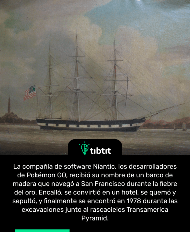 La compañía de software Niantic, los desarrolladores de Pokémon GO, recibió su nombre de un barco de madera que navegó a San Francisco durante la fiebre del oro. Encalló, se convirtió en un hotel, se quemó y sepultó, y finalmente se encontró en 1978 durante las excavaciones junto al rascacielos Transamerica Pyramid.