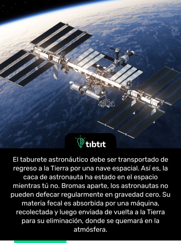 El taburete astronáutico debe ser transportado de regreso a la Tierra por una nave espacial. Así es, la caca de astronauta ha estado en el espacio mientras tú no. Bromas aparte, los astronautas no pueden defecar regularmente en gravedad cero. Su materia fecal es absorbida por una máquina, recolectada y luego enviada de vuelta a la Tierra para su eliminación, donde se quemará en la atmósfera.