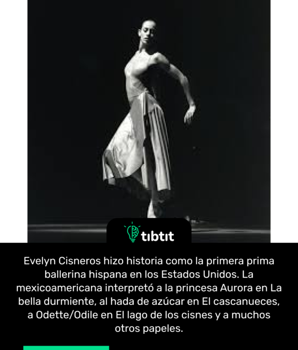 Evelyn Cisneros hizo historia como la primera prima ballerina hispana en los Estados Unidos. La mexicoamericana interpretó a la princesa Aurora en La bella durmiente, al hada de azúcar en El cascanueces, a Odette/Odile en El lago de los cisnes y a muchos otros papeles.