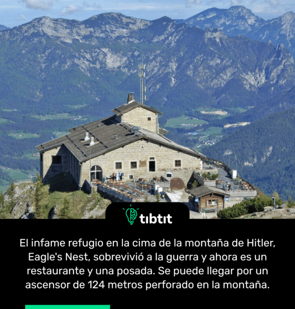 El infame refugio en la cima de la montaña de Hitler, Eagle's Nest, sobrevivió a la guerra y ahora es un restaurante y una posada. Se puede llegar por un ascensor de 124 metros perforado en la montaña.