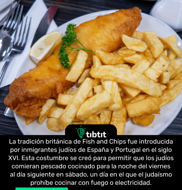 La tradición británica de Fish and Chips fue introducida por inmigrantes judíos de España y Portugal en el siglo XVI. Esta costumbre se creó para permitir que los judíos comieran pescado cocinado para la noche del viernes al día siguiente en sábado, un día en el que el judaísmo prohíbe cocinar con fuego o electricidad.