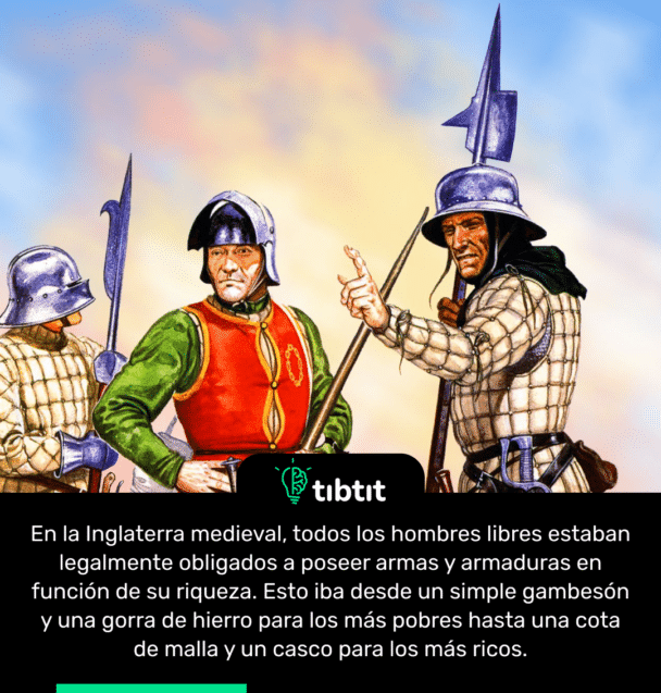 En la Inglaterra medieval, todos los hombres libres estaban legalmente obligados a poseer armas y armaduras en función de su riqueza. Esto iba desde un simple gambesón y una gorra de hierro para los más pobres hasta una cota de malla y un casco para los más ricos.