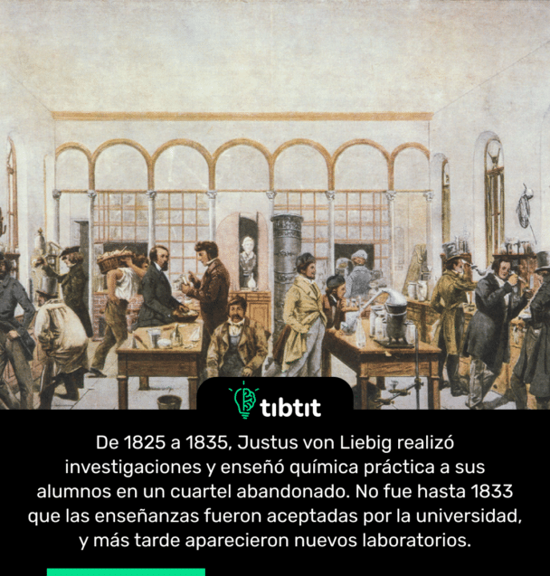 De 1825 a 1835, Justus von Liebig realizó investigaciones y enseñó química práctica a sus alumnos en un cuartel abandonado. No fue hasta 1833 que las enseñanzas fueron aceptadas por la universidad, y más tarde aparecieron nuevos laboratorios.