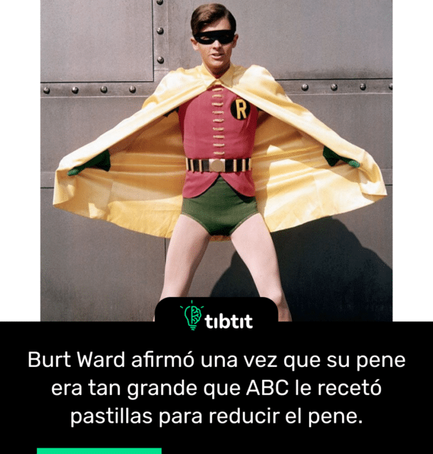 Burt Ward afirmó una vez que su pene era tan grande que ABC le recetó pastillas para reducir el pene.