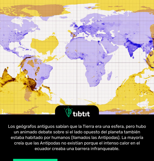 Los geógrafos antiguos sabían que la Tierra era una esfera, pero hubo un animado debate sobre si el lado opuesto del planeta también estaba habitado por humanos (llamados las Antípodas). La mayoría creía que las Antípodas no existían porque el intenso calor en el ecuador creaba una barrera infranqueable.