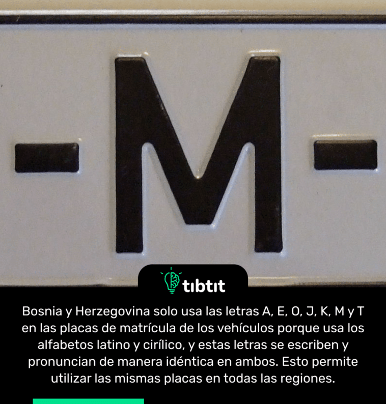 Bosnia y Herzegovina solo usa las letras A, E, O, J, K, M y T en las placas de matrícula de los vehículos porque usa los alfabetos latino y cirílico, y estas letras se escriben y pronuncian de manera idéntica en ambos. Esto permite utilizar las mismas placas en todas las regiones.
