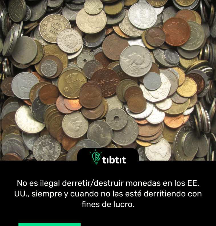 No es ilegal derretir/destruir monedas en los EE. UU., siempre y cuando no las esté derritiendo con fines de lucro.