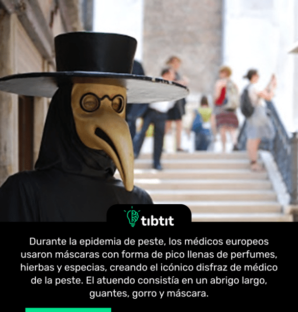 Durante la epidemia de peste, los médicos europeos usaron máscaras con forma de pico llenas de perfumes, hierbas y especias, creando el icónico disfraz de médico de la peste. El atuendo consistía en un abrigo largo, guantes, gorro y máscara.