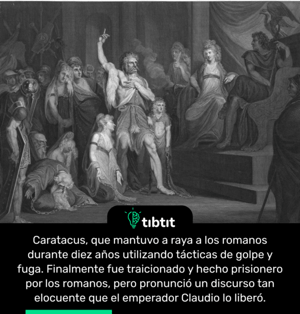 Caratacus, que mantuvo a raya a los romanos durante diez años utilizando tácticas de golpe y fuga. Finalmente fue traicionado y hecho prisionero por los romanos, pero pronunció un discurso tan elocuente que el emperador Claudio lo liberó.