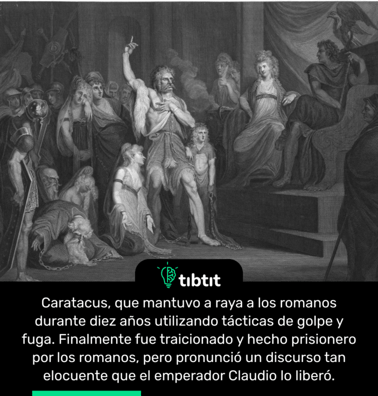Caratacus, que mantuvo a raya a los romanos durante diez años utilizando tácticas de golpe y fuga. Finalmente fue traicionado y hecho prisionero por los romanos, pero pronunció un discurso tan elocuente que el emperador Claudio lo liberó.