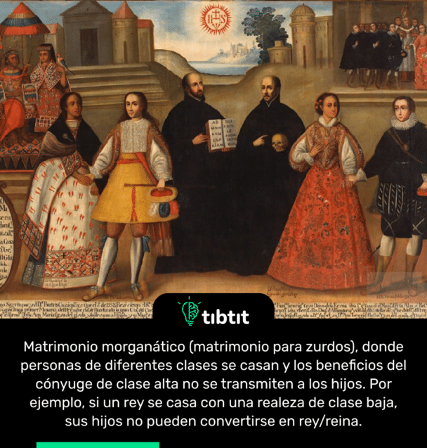 Matrimonio morganático (matrimonio para zurdos), donde personas de diferentes clases se casan y los beneficios del cónyuge de clase alta no se transmiten a los hijos. Por ejemplo, si un rey se casa con una realeza de clase baja, sus hijos no pueden convertirse en rey/reina.
