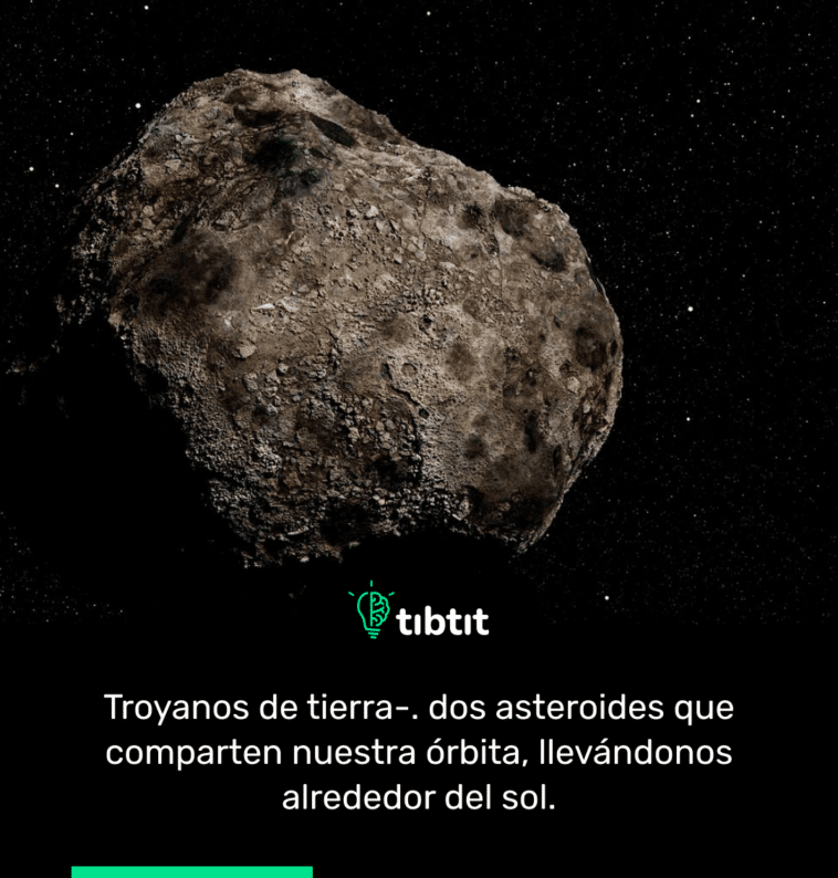 Troyanos de tierra-. dos asteroides que comparten nuestra órbita, llevándonos alrededor del sol.