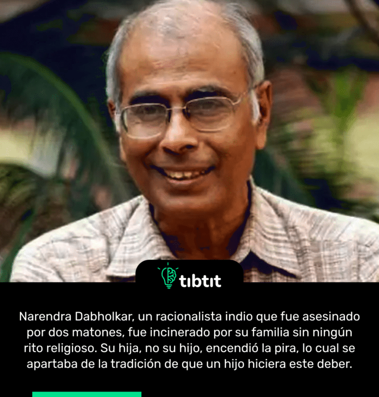 Narendra Dabholkar, un racionalista indio que fue asesinado por dos matones, fue incinerado por su familia sin ningún rito religioso. Su hija, no su hijo, encendió la pira, lo cual se apartaba de la tradición de que un hijo hiciera este deber.