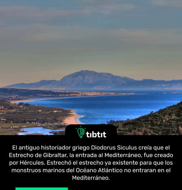 El antiguo historiador griego Diodorus Siculus creía que el Estrecho de Gibraltar, la entrada al Mediterráneo, fue creado por Hércules. Estrechó el estrecho ya existente para que los monstruos marinos del Océano Atlántico no entraran en el Mediterráneo.