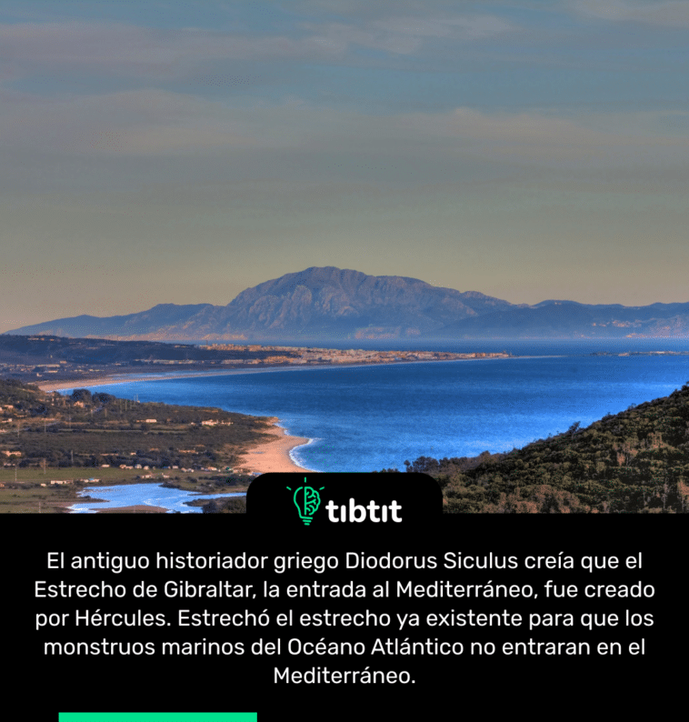 El antiguo historiador griego Diodorus Siculus creía que el Estrecho de Gibraltar, la entrada al Mediterráneo, fue creado por Hércules. Estrechó el estrecho ya existente para que los monstruos marinos del Océano Atlántico no entraran en el Mediterráneo.