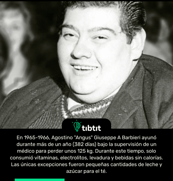 En 1965-1966, Agostino "Angus" Giuseppe A Barbieri ayunó durante más de un año (382 días) bajo la supervisión de un médico para perder unos 125 kg. Durante este tiempo, solo consumió vitaminas, electrolitos, levadura y bebidas sin calorías. Las únicas excepciones fueron pequeñas cantidades de leche y azúcar para el té.