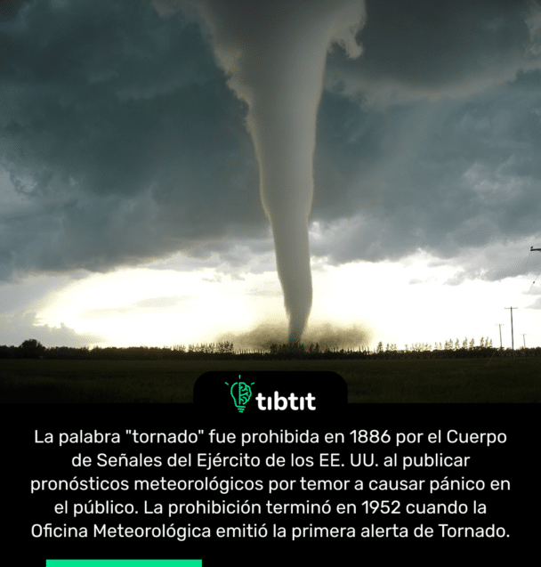 La palabra "tornado" fue prohibida en 1886 por el Cuerpo de Señales del Ejército de los EE. UU. al publicar pronósticos meteorológicos por temor a causar pánico en el público. La prohibición terminó en 1952 cuando la Oficina Meteorológica emitió la primera alerta de Tornado.