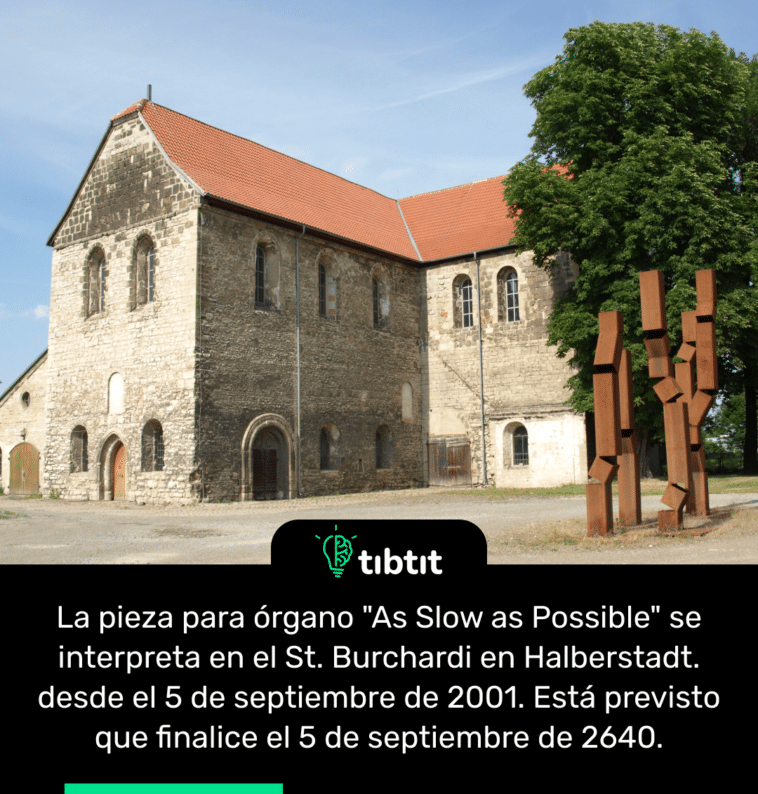 La pieza para órgano "As Slow as Possible" se interpreta en el St. Burchardi en Halberstadt. desde el 5 de septiembre de 2001. Está previsto que finalice el 5 de septiembre de 2640.