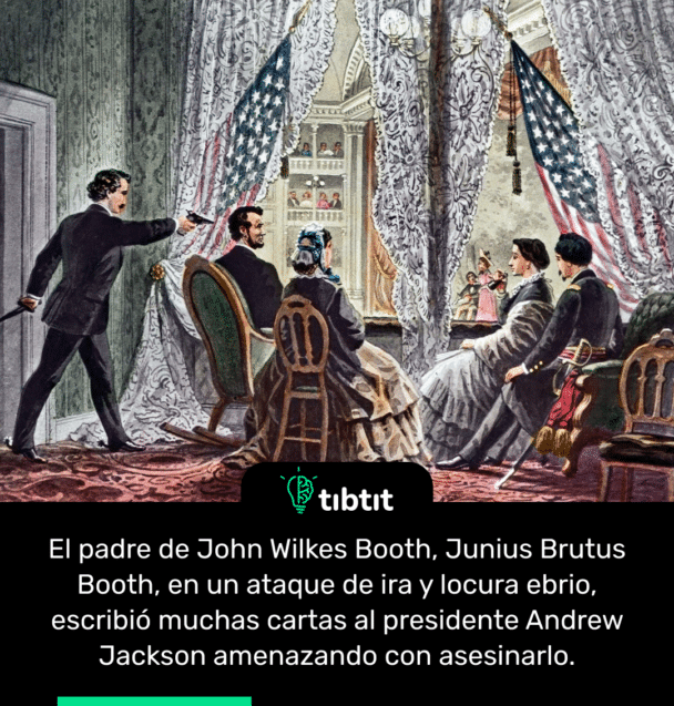 El padre de John Wilkes Booth, Junius Brutus Booth, en un ataque de ira y locura ebrio, escribió muchas cartas al presidente Andrew Jackson amenazando con asesinarlo.