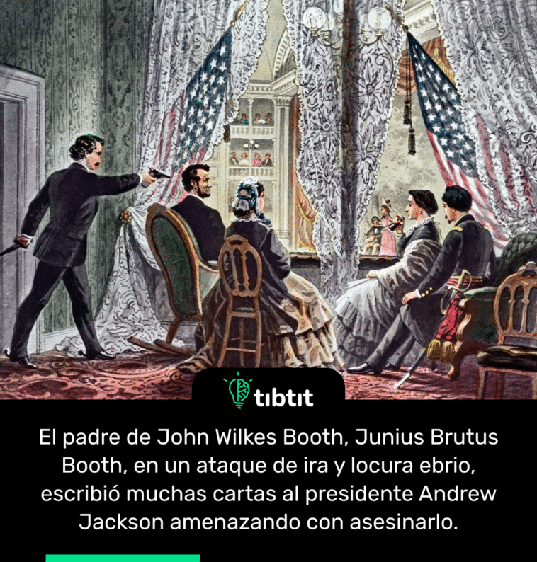 El padre de John Wilkes Booth, Junius Brutus Booth, en un ataque de ira y locura ebrio, escribió muchas cartas al presidente Andrew Jackson amenazando con asesinarlo.