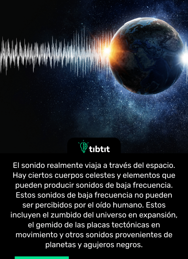 El sonido realmente viaja a través del espacio. Hay ciertos cuerpos celestes y elementos que pueden producir sonidos de baja frecuencia. Estos sonidos de baja frecuencia no pueden ser percibidos por el oído humano. Estos incluyen el zumbido del universo en expansión, el gemido de las placas tectónicas en movimiento y otros sonidos provenientes de planetas y agujeros negros.
