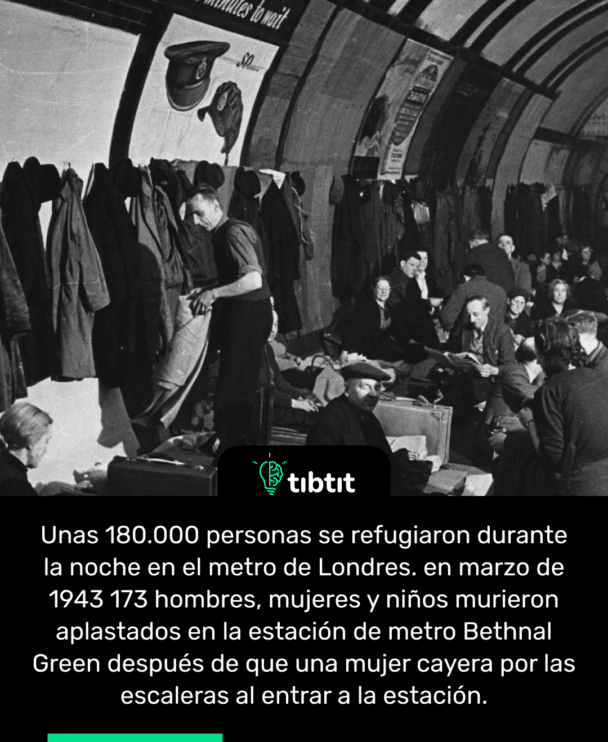 Unas 180.000 personas se refugiaron durante la noche en el metro de Londres. en marzo de 1943 173 hombres, mujeres y niños murieron aplastados en la estación de metro Bethnal Green después de que una mujer cayera por las escaleras al entrar a la estación.