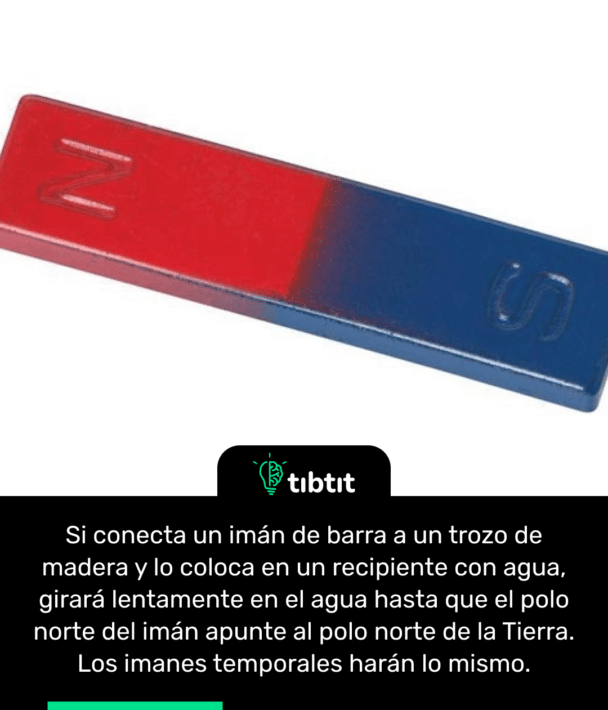 Si conecta un imán de barra a un trozo de madera y lo coloca en un recipiente con agua, girará lentamente en el agua hasta que el polo norte del imán apunte al polo norte de la Tierra. Los imanes temporales harán lo mismo.