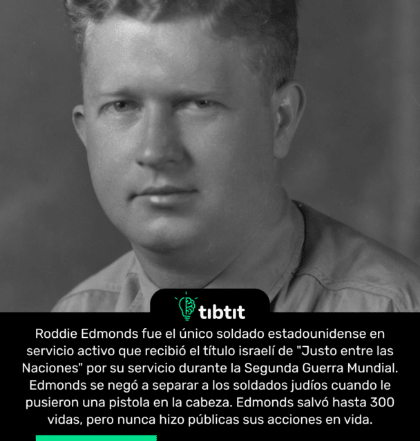 Roddie Edmonds fue el único soldado estadounidense en servicio activo que recibió el título israelí de "Justo entre las Naciones" por su servicio durante la Segunda Guerra Mundial. Edmonds se negó a separar a los soldados judíos cuando le pusieron una pistola en la cabeza. Edmonds salvó hasta 300 vidas, pero nunca hizo públicas sus acciones en vida.