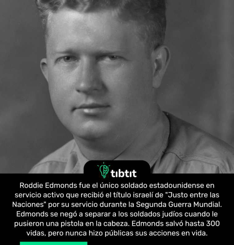 Roddie Edmonds fue el único soldado estadounidense en servicio activo que recibió el título israelí de "Justo entre las Naciones" por su servicio durante la Segunda Guerra Mundial. Edmonds se negó a separar a los soldados judíos cuando le pusieron una pistola en la cabeza. Edmonds salvó hasta 300 vidas, pero nunca hizo públicas sus acciones en vida.