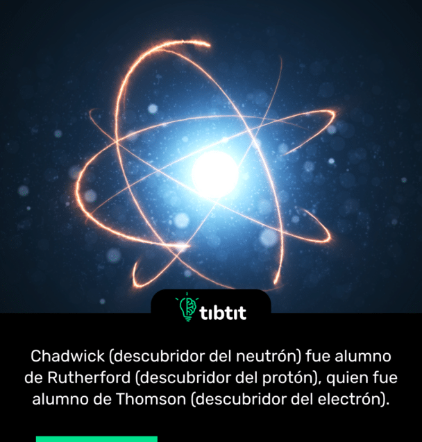 Chadwick (descubridor del neutrón) fue alumno de Rutherford (descubridor del protón), quien fue alumno de Thomson (descubridor del electrón).