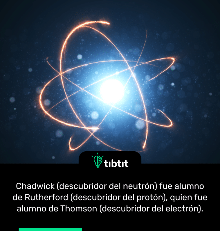 Chadwick (descubridor del neutrón) fue alumno de Rutherford (descubridor del protón), quien fue alumno de Thomson (descubridor del electrón).