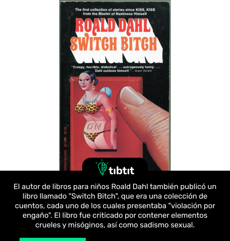El autor de libros para niños Roald Dahl también publicó un libro llamado "Switch Bitch", que era una colección de cuentos, cada uno de los cuales presentaba "violación por engaño". El libro fue criticado por contener elementos crueles y misóginos, así como sadismo sexual.