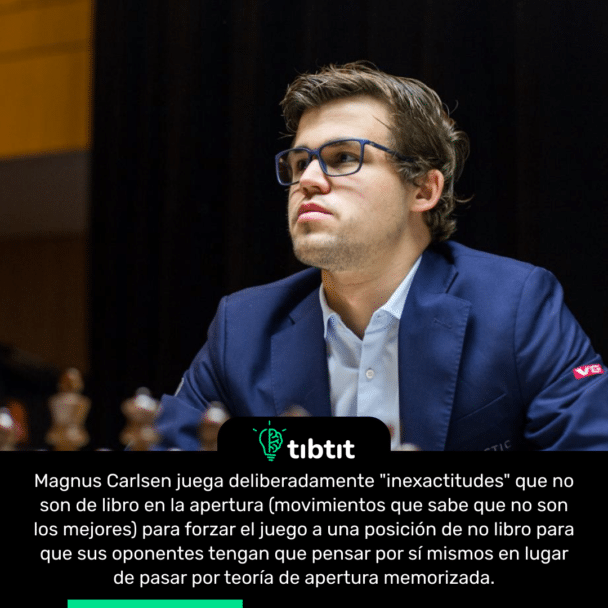 Magnus Carlsen juega deliberadamente "inexactitudes" que no son de libro en la apertura (movimientos que sabe que no son los mejores) para forzar el juego a una posición de no libro para que sus oponentes tengan que pensar por sí mismos en lugar de pasar por teoría de apertura memorizada.