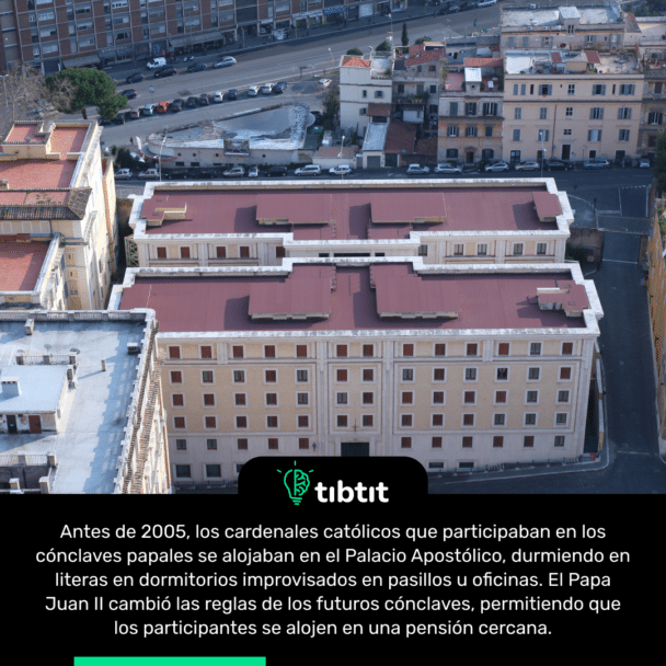 Antes de 2005, los cardenales católicos que participaban en los cónclaves papales se alojaban en el Palacio Apostólico, durmiendo en literas en dormitorios improvisados en pasillos u oficinas. El Papa Juan II cambió las reglas de los futuros cónclaves, permitiendo que los participantes se alojen en una pensión cercana.