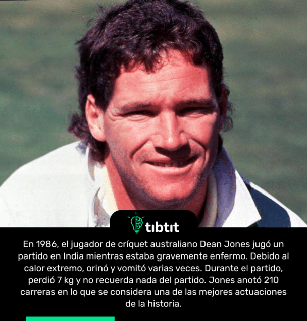 En 1986, el jugador de críquet australiano Dean Jones jugó un partido en India mientras estaba gravemente enfermo. Debido al calor extremo, orinó y vomitó varias veces. Durante el partido, perdió 7 kg y no recuerda nada del partido. Jones anotó 210 carreras en lo que se considera una de las mejores actuaciones de la historia.