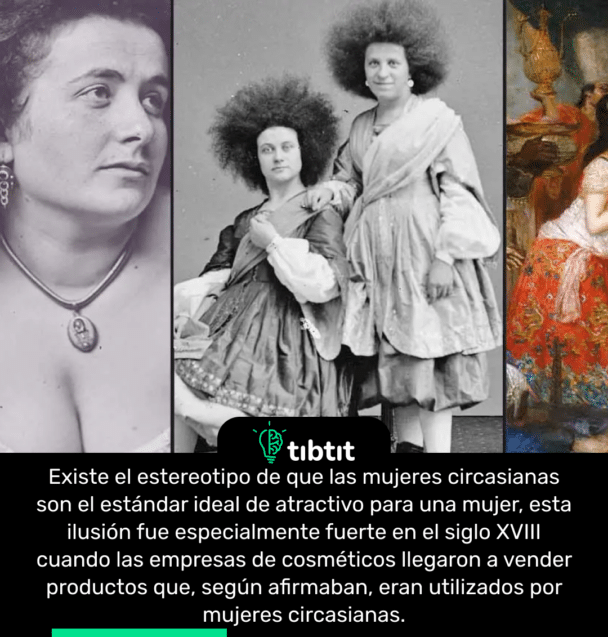 Existe el estereotipo de que las mujeres circasianas son el estándar ideal de atractivo para una mujer, esta ilusión fue especialmente fuerte en el siglo XVIII cuando las empresas de cosméticos llegaron a vender productos que, según afirmaban, eran utilizados por mujeres circasianas.