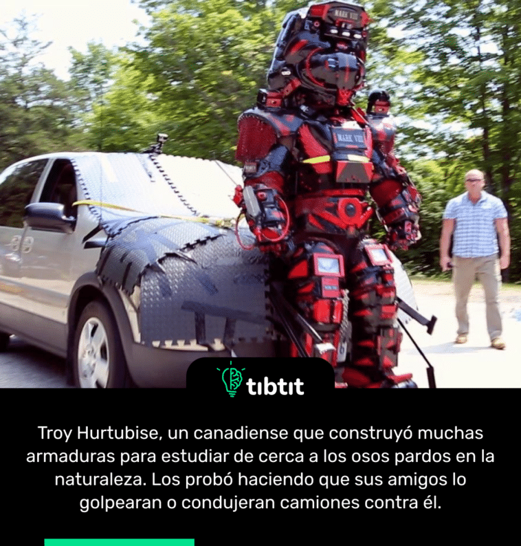 Troy Hurtubise, un canadiense que construyó muchas armaduras para estudiar de cerca a los osos pardos en la naturaleza. Los probó haciendo que sus amigos lo golpearan o condujeran camiones contra él.