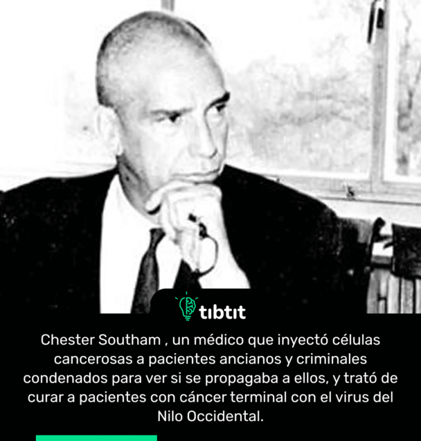 Chester Southam , un médico que inyectó células cancerosas a pacientes ancianos y criminales condenados para ver si se propagaba a ellos, y trató de curar a pacientes con cáncer terminal con el virus del Nilo Occidental.